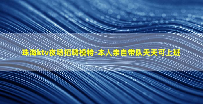 珠海ktv夜场招聘模特-本人亲自带队天天可上班