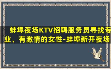蚌埠夜场KTV招聘服务员寻找专业、有激情的女性-蚌埠新开夜场招聘兼职待遇好本地薪资很高